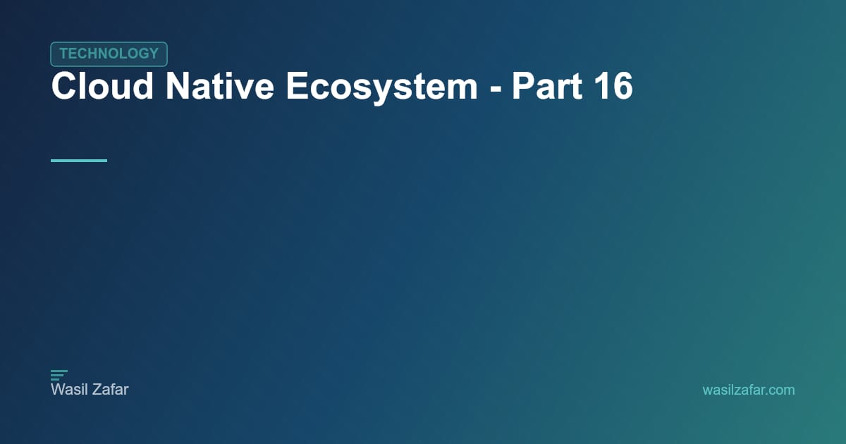 Cloud Native Ecosystem - Part 16 - Wasil Zafar