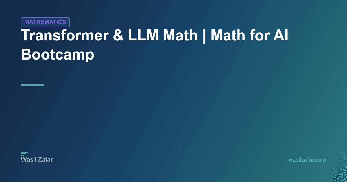 Transformer Math Ai Transformer & LLM Math | Math for AI Bootcamp - Wasil Zafar