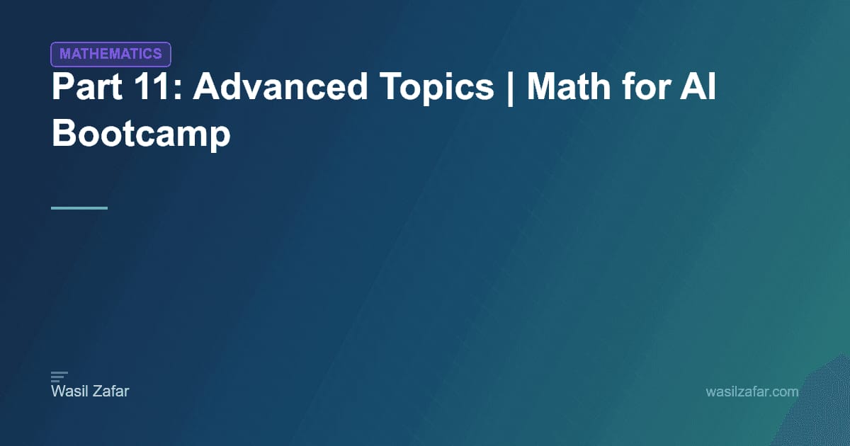 Part 11: Advanced Topics | Math for AI Bootcamp - Wasil Zafar